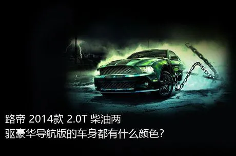 路帝 2014款 2.0T 柴油两驱豪华导航版的车身都有什么颜色？