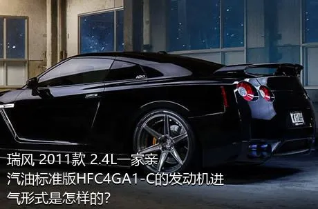 瑞风 2011款 2.4L一家亲 汽油标准版HFC4GA1-C的发动机进气形式是怎样的？
