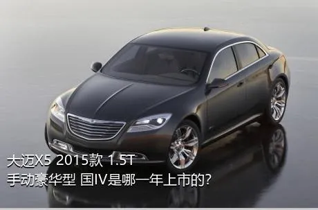 大迈X5 2015款 1.5T 手动豪华型 国IV是哪一年上市的？