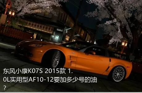 东风小康K07S 2015款 1.0L实用型AF10-12要加多少号的油？