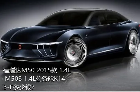 福瑞达M50 2015款 1.4L M50S 1.4L公务舱K14B-F多少钱？