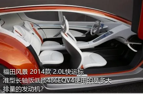 福田风景 2014款 2.0L快运标准型长轴版低顶486EQV4使用的是多大排量的发动机？