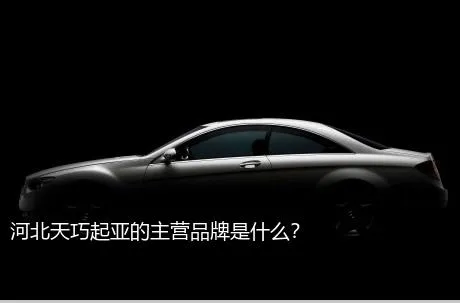 河北天巧起亚的主营品牌是什么？
