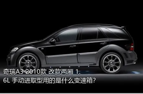 奇瑞A3 2010款 改款两厢 1.6L 手动进取型用的是什么变速箱？