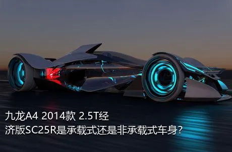 九龙A4 2014款 2.5T经济版SC25R是承载式还是非承载式车身？