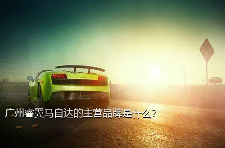 广州睿翼马自达的主营品牌是什么？