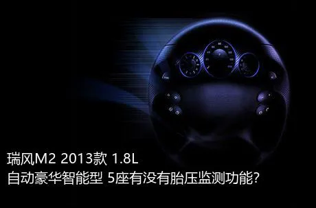 瑞风M2 2013款 1.8L 自动豪华智能型 5座有没有胎压监测功能？