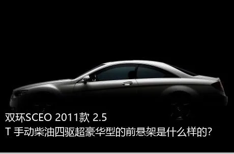 双环SCEO 2011款 2.5T 手动柴油四驱超豪华型的前悬架是什么样的？