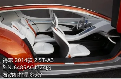得意 2014款 2.5T-A35 NJ6485AC47Z4的发动机排量多大？