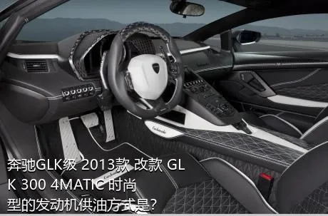 奔驰GLK级 2013款 改款 GLK 300 4MATIC 时尚型的发动机供油方式是？