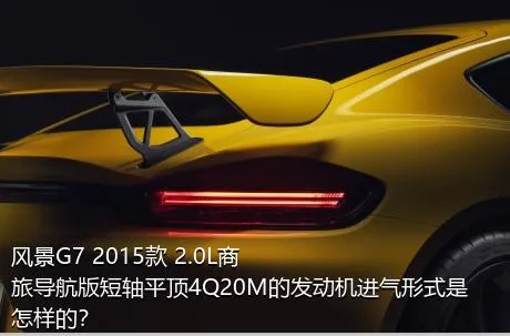 风景G7 2015款 2.0L商旅导航版短轴平顶4Q20M的发动机进气形式是怎样的？