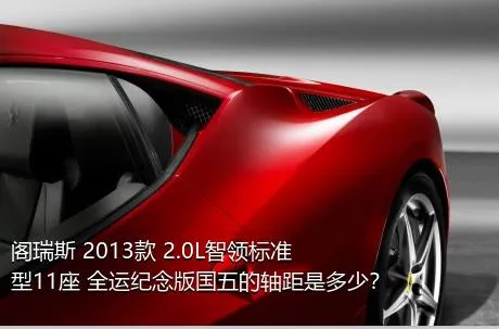 阁瑞斯 2013款 2.0L智领标准型11座 全运纪念版国五的轴距是多少？