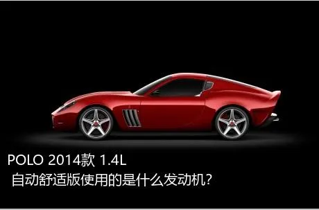 POLO 2014款 1.4L 自动舒适版使用的是什么发动机？