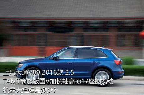 上汽大通V80 2016款 2.5TAMT商旅版国V加长轴高顶17座的发动机最大扭矩是多少？