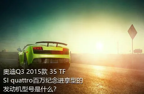 奥迪Q3 2015款 35 TFSI quattro百万纪念进享型的发动机型号是什么？
