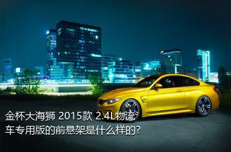 金杯大海狮 2015款 2.4L物流车专用版的前悬架是什么样的？