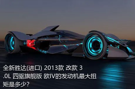 全新胜达(进口) 2013款 改款 3.0L 四驱旗舰版 欧IV的发动机最大扭矩是多少？