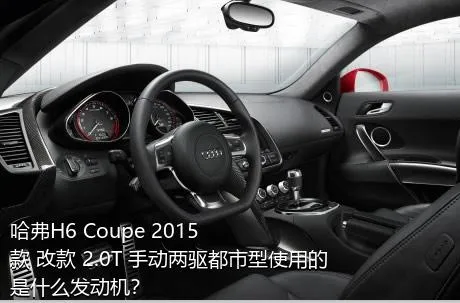 哈弗H6 Coupe 2015款 改款 2.0T 手动两驱都市型使用的是什么发动机？