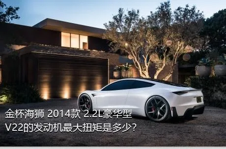 金杯海狮 2014款 2.2L豪华型V22的发动机最大扭矩是多少？