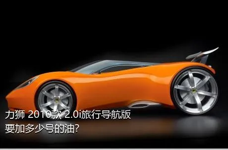 力狮 2010款 2.0i旅行导航版要加多少号的油？