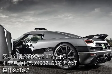 经典全顺 2009款 2.8T柴油标准型短轴中顶JX493ZLQ3的近光灯是什么灯泡？