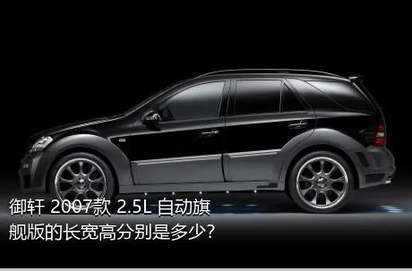 御轩 2007款 2.5L 自动旗舰版的长宽高分别是多少？