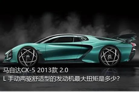 马自达CX-5 2013款 2.0L 手动两驱舒适型的发动机最大扭矩是多少？