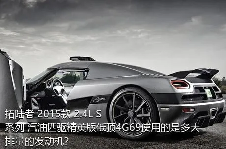 拓陆者 2015款 2.4L S系列 汽油四驱精英版低顶4G69使用的是多大排量的发动机？