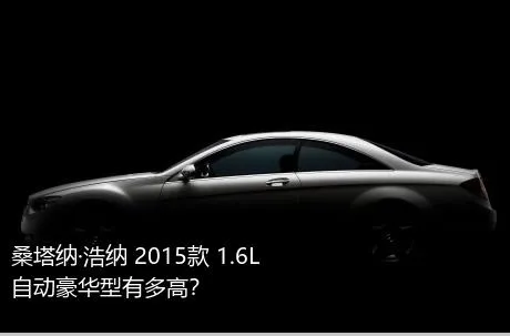 桑塔纳·浩纳 2015款 1.6L 自动豪华型有多高？