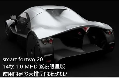 smart fortwo 2014款 1.0 MHD 紫夜限量版使用的是多大排量的发动机？