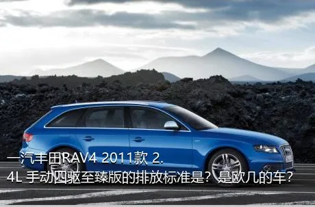 一汽丰田RAV4 2011款 2.4L 手动四驱至臻版的排放标准是？是欧几的车？