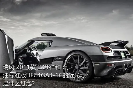 瑞风 2011款 2.0T祥和 汽油标准版HFC4GA3-1C的近光灯是什么灯泡？