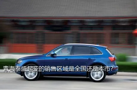 青海泰盛起亚的销售区域是全国还是本市？