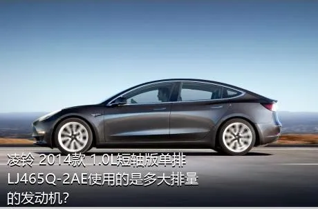 凌铃 2014款 1.0L短轴版单排LJ465Q-2AE使用的是多大排量的发动机？
