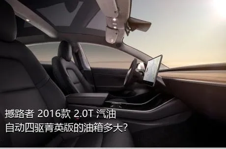 撼路者 2016款 2.0T 汽油自动四驱菁英版的油箱多大？