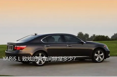 YARiS L 致炫的离地间隙是多少？
