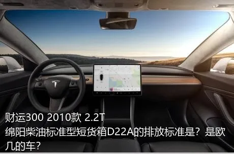 财运300 2010款 2.2T绵阳柴油标准型短货箱D22A的排放标准是？是欧几的车？