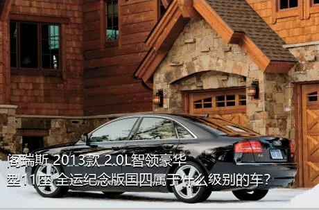 阁瑞斯 2013款 2.0L智领豪华型11座 全运纪念版国四属于什么级别的车？