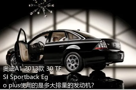 奥迪A1 2013款 30 TFSI Sportback Ego plus使用的是多大排量的发动机？