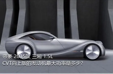 帝豪 2015款 三厢 1.5L CVT向上版的发动机最大功率是多少？