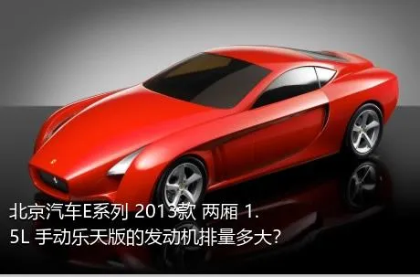北京汽车E系列 2013款 两厢 1.5L 手动乐天版的发动机排量多大？
