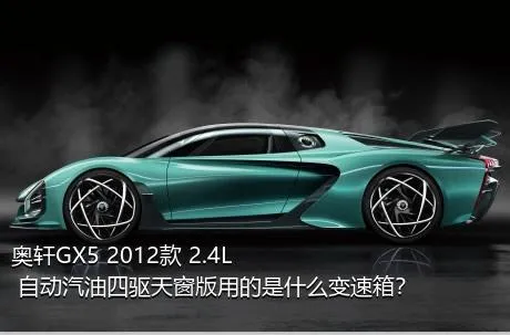 奥轩GX5 2012款 2.4L 自动汽油四驱天窗版用的是什么变速箱？