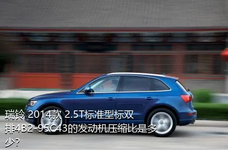 瑞铃 2014款 2.5T标准型标双排4B2-95C43的发动机压缩比是多少？