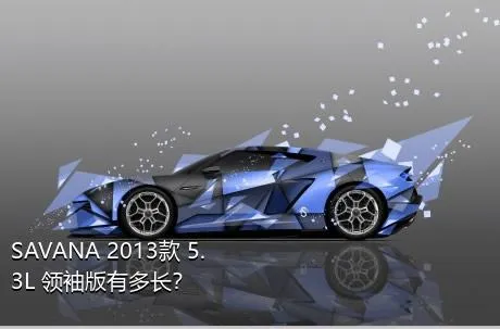 SAVANA 2013款 5.3L 领袖版有多长？