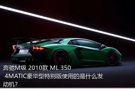 奔驰M级 2010款 ML 350 4MATIC豪华型特别版使用的是什么发动机？
