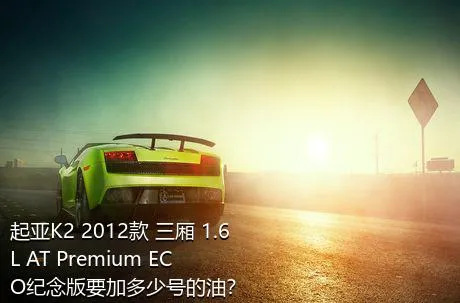 起亚K2 2012款 三厢 1.6L AT Premium ECO纪念版要加多少号的油？
