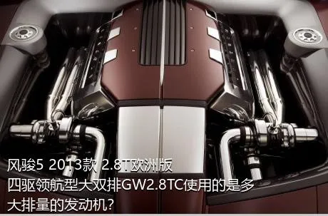 风骏5 2013款 2.8T欧洲版 四驱领航型大双排GW2.8TC使用的是多大排量的发动机？