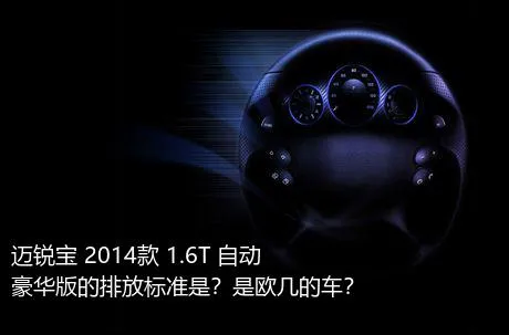 迈锐宝 2014款 1.6T 自动豪华版的排放标准是？是欧几的车？
