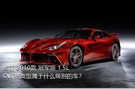 炫丽 2010款 冠军版 1.5L CVT精英型属于什么级别的车？