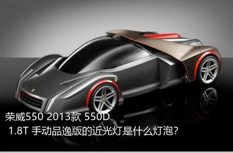 荣威550 2013款 550D 1.8T 手动品逸版的近光灯是什么灯泡？